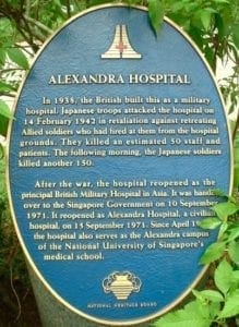 Plaque reading: "ALEXANDRA HOSPITAL
In 1938, the British built this as a military hospital. Japanese troops attacked the hospital on 14 February 1942 in retaliation against retreating Allied soldiers who had fired at them from the hospital grounds. They killed an estimated 50 staff and patients. The following morning, the Japanese soldiers killed another 150.
After the war, the hospital reopened as the principal British Military Hospital in Asia. It was handed over to the Singapore Government on 10 September 1971. It reopened as Alexandra Hospital, a civilian hospital, on 15 September 1971. Since April [year obscured by leaf], the hospital also serves as the Alexandra campus of the National University of Singapore's medical school. [logos at top and bottom with small text at bottom]. 